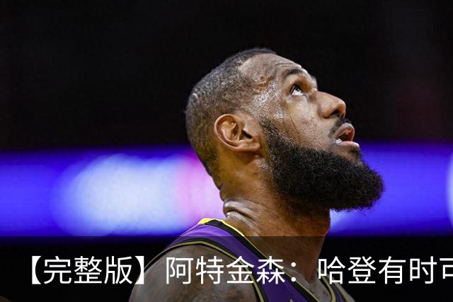 【完整版】阿特金森：哈登有时可以防中锋 给了我们很多防守选择