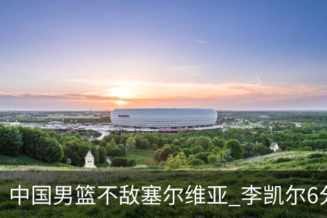 中国男篮不敌塞尔维亚 李凯尔6分4板赵睿13分