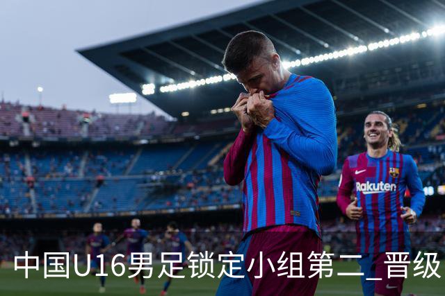 中国U16男足锁定小组第二 晋级U17海湾杯半决赛