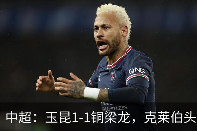 中超：玉昆1-1铜梁龙，克莱伯头球破门，肯帕努点射扳平