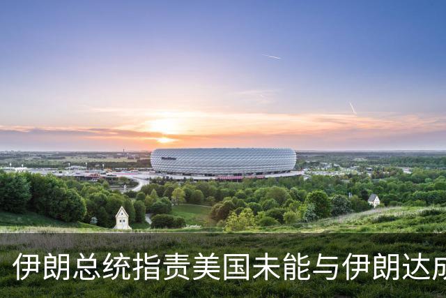 伊朗总统指责美国未能与伊朗达成协议