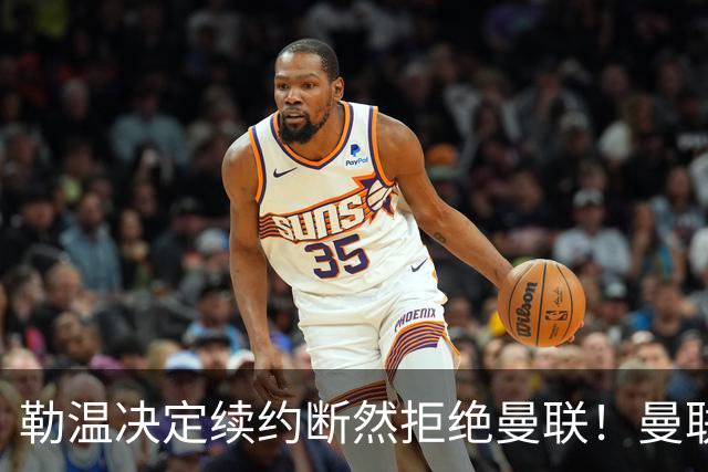 勒温决定续约断然拒绝曼联！曼联觊觎巴萨马竞双星，但更可能1500万签一人