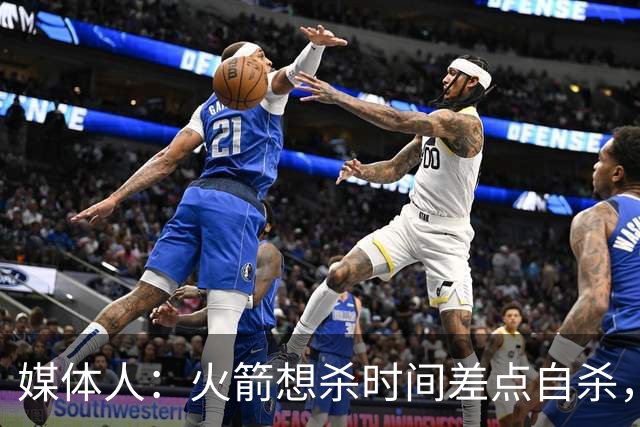 媒体人：火箭想杀时间差点自杀，以后没范乔丹就让申京开边线球