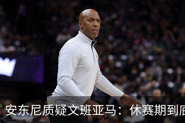 安东尼质疑文班亚马：休赛期到底练了啥？没看到技术有进步