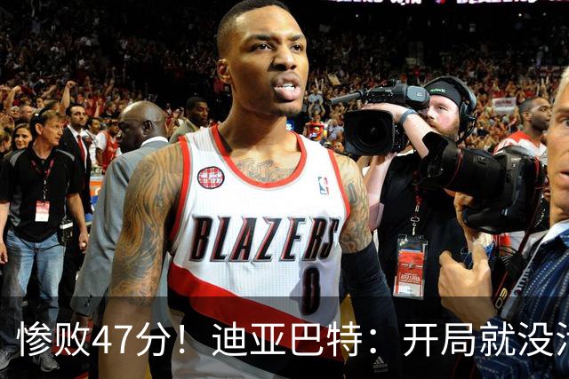 惨败47分！迪亚巴特：开局就没活力，输球是必然