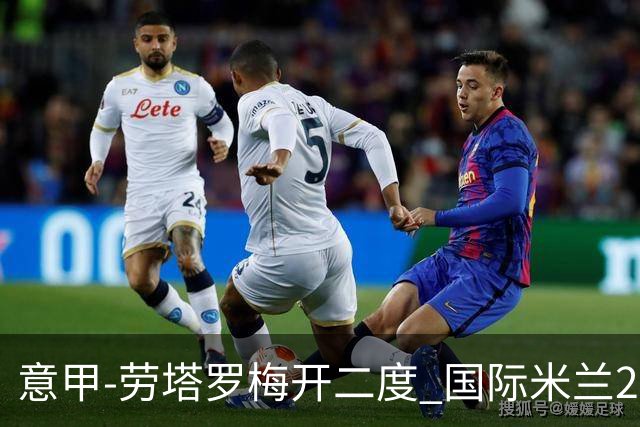 意甲-劳塔罗梅开二度 国际米兰2球落后4-2逆转胜