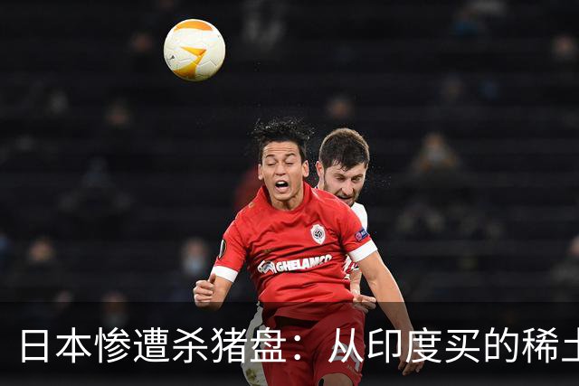 日本惨遭杀猪盘：从印度买的稀土都是中国货，这下血本无归了