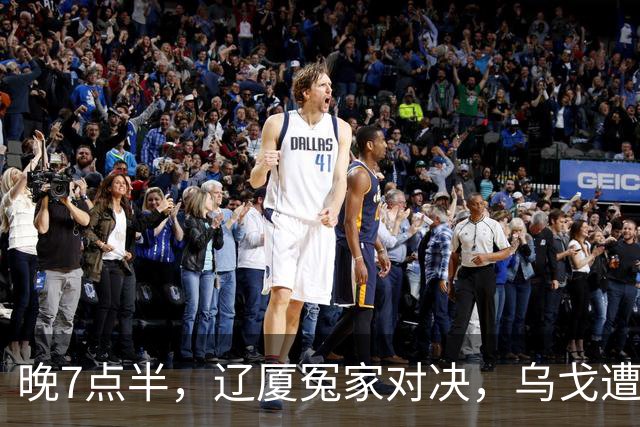 晚7点半，辽厦冤家对决，乌戈遭遇用人荒，王博力拼终结辽篮4连胜