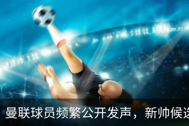 曼联球员频繁公开发声，新帅候选将重建纪律列为首要任务