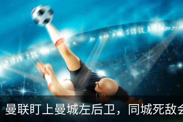 曼联盯上曼城左后卫，同城死敌会放人吗？