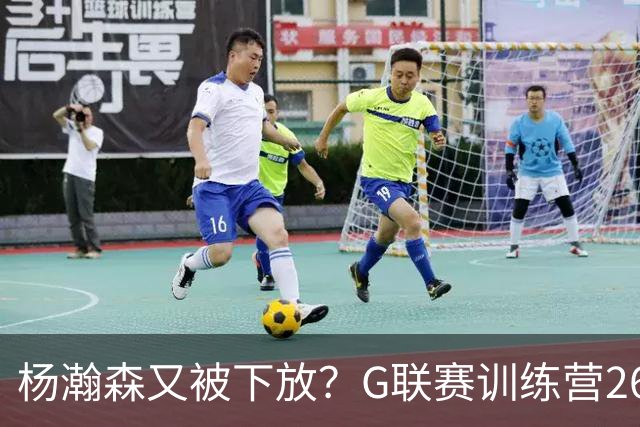 杨瀚森又被下放？G联赛训练营26日开启，有望联手李贤重