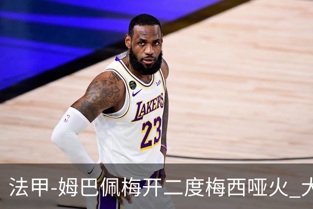 法甲-姆巴佩梅开二度梅西哑火 大巴黎5-0阿雅克肖