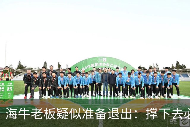 海牛老板疑似准备退出：撑下去必死 我们有没有这能力 会给球迷交代