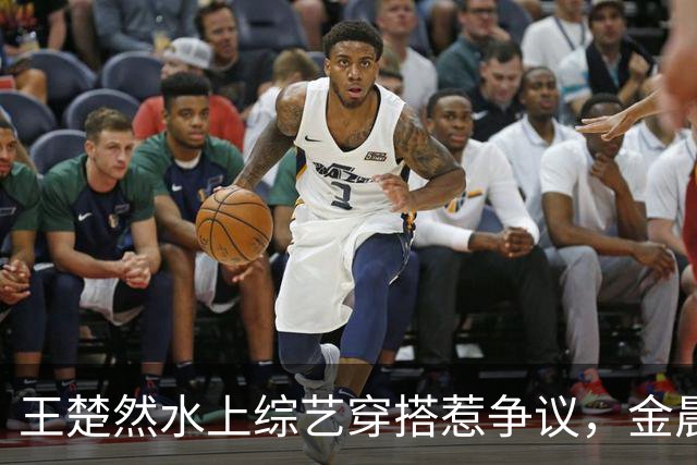 王楚然水上综艺穿搭惹争议，金晨出面发声