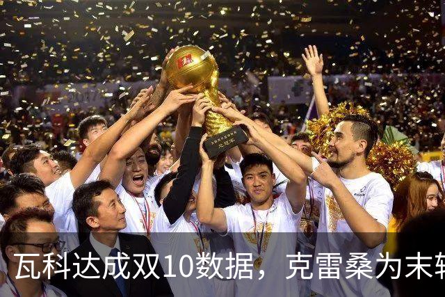瓦科达成双10数据，克雷桑为末轮定下目标，泰山队争三出局，郑铮将手术