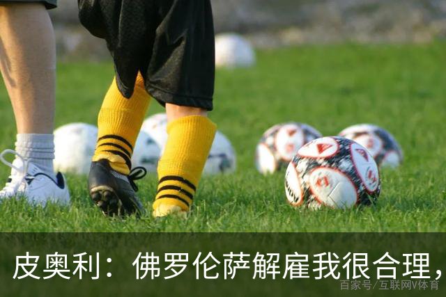 皮奥利：佛罗伦萨解雇我很合理，没有借口，责任几乎完全在我