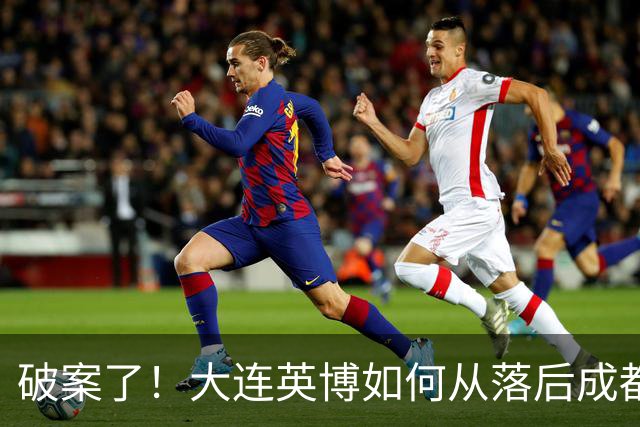 破案了！大连英博如何从落后成都蓉城18分追到3分？韦世豪尴尬吗