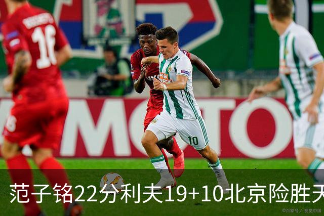 范子铭22分利夫19+10北京险胜天津 林庭谦15+8
