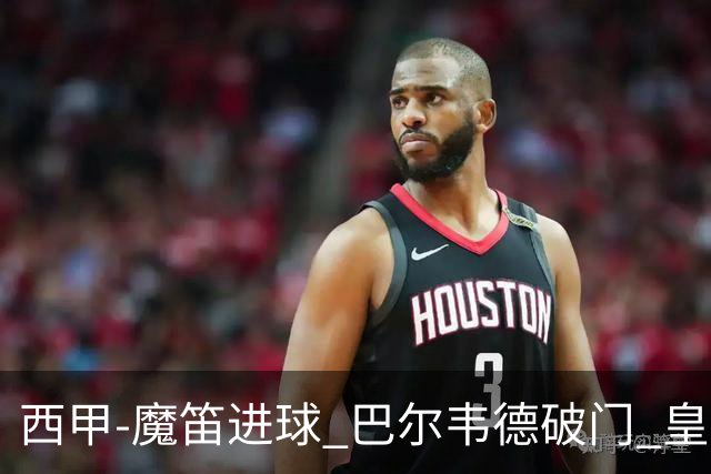 西甲-魔笛进球 巴尔韦德破门 皇马3-1取胜领跑