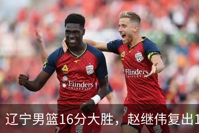 辽宁男篮16分大胜，赵继伟复出16+6，库珀20+7段睿骐15分！