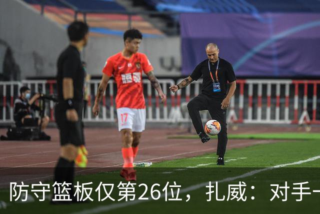 防守篮板仅第26位，扎威：对手一投篮就得赶紧卡位