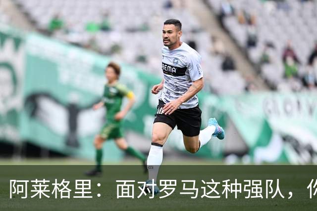 阿莱格里：面对罗马这种强队，你不可能90分钟完全限制住对手