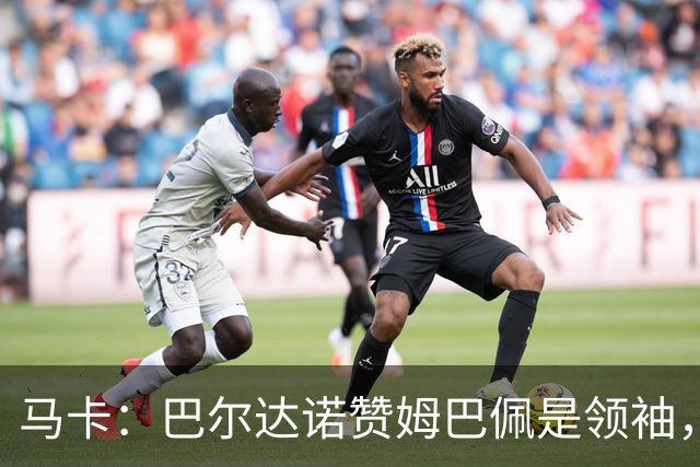 马卡：巴尔达诺赞姆巴佩是领袖，洛佩斯称皇马无维尼修斯更强