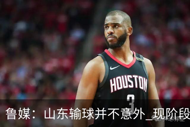 鲁媒：山东输球并不意外 现阶段球队最大的考验依旧集中在外援
