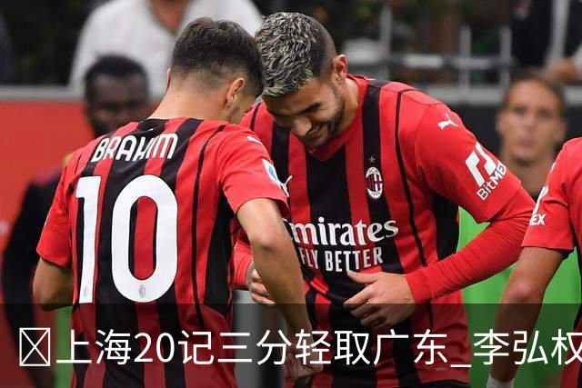 🏀上海20记三分轻取广东 李弘权27+6 拉塞尔22分 博日奇22+6
