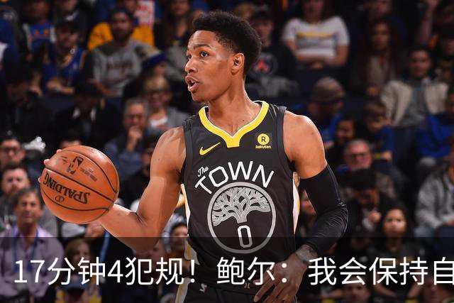 17分钟4犯规！鲍尔：我会保持自己的节奏 争取更多地发挥作用