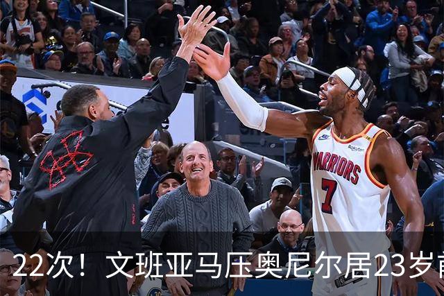 22次！文班亚马压奥尼尔居23岁前25分10板5帽榜首位