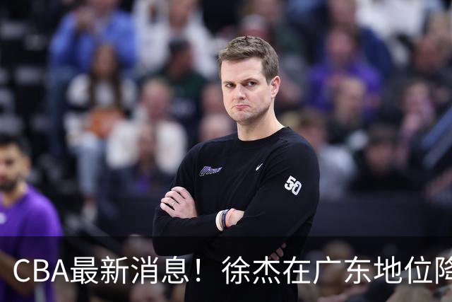 CBA最新消息！徐杰在广东地位降低，邱彪信任班顿，宁波签约新外援