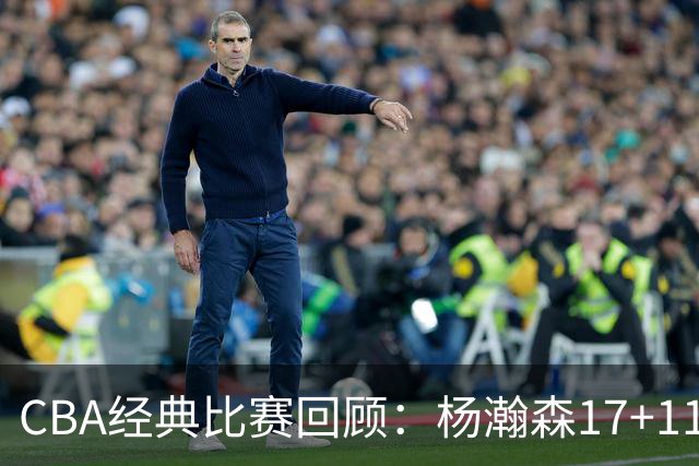 CBA经典比赛回顾：杨瀚森17+11，青岛险胜南京